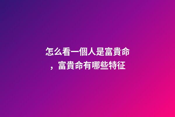 怎么看一個人是富貴命，富貴命有哪些特征
